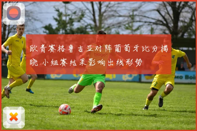 欧青赛格鲁吉亚对阵葡萄牙比分揭晓 小组赛结果影响出线形势
