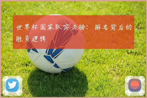 世界杯国家队实力榜：排名背后的胜负逻辑