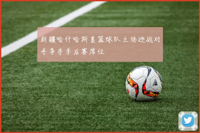 新疆哈什哈斯基篮球队主场迎战对手争夺季后赛席位