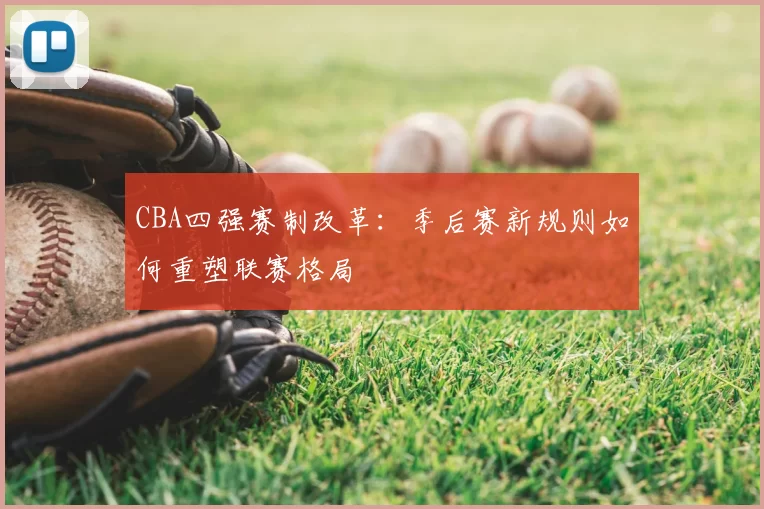 CBA四强赛制改革：季后赛新规则如何重塑联赛格局