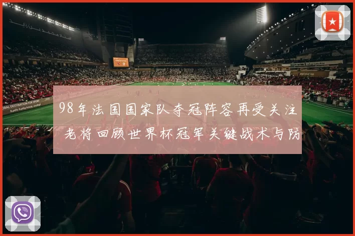 98年法国国家队夺冠阵容再受关注 老将回顾世界杯冠军关键战术与防线优势