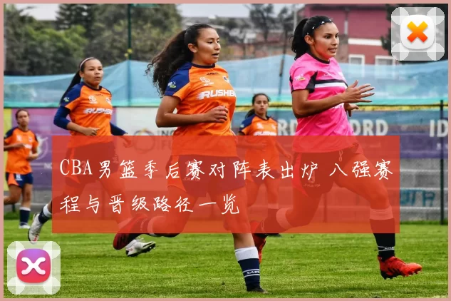 CBA男篮季后赛对阵表出炉 八强赛程与晋级路径一览