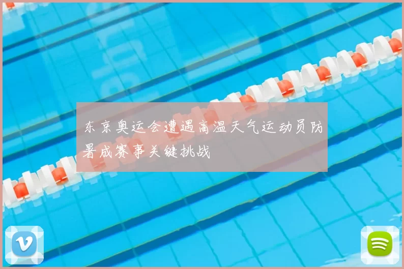 东京奥运会遭遇高温天气运动员防暑成赛事关键挑战