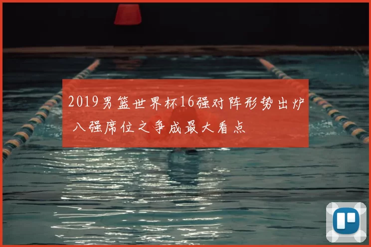 2019男篮世界杯16强对阵形势出炉 八强席位之争成最大看点