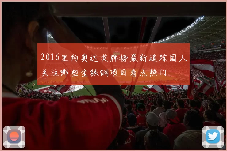 2016里约奥运奖牌榜最新追踪国人关注哪些金银铜项目看点热门