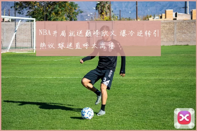 NBA开局就送巅峰欧文 爆冷逆转引热议 球迷直呼太离谱