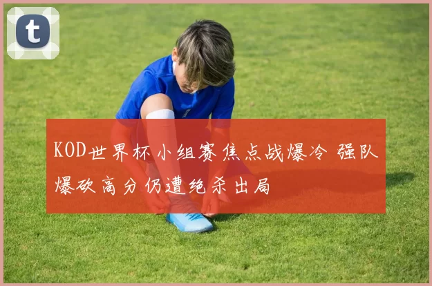 KOD世界杯小组赛焦点战爆冷 强队爆砍高分仍遭绝杀出局