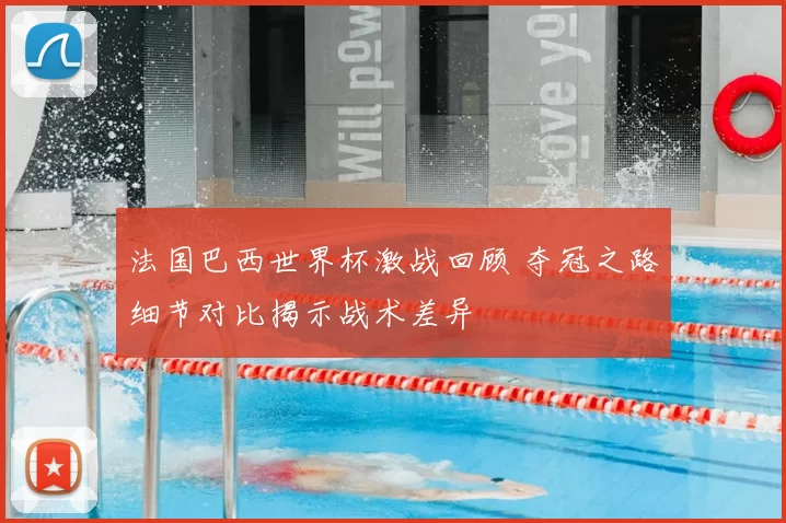 法国巴西世界杯激战回顾 夺冠之路细节对比揭示战术差异
