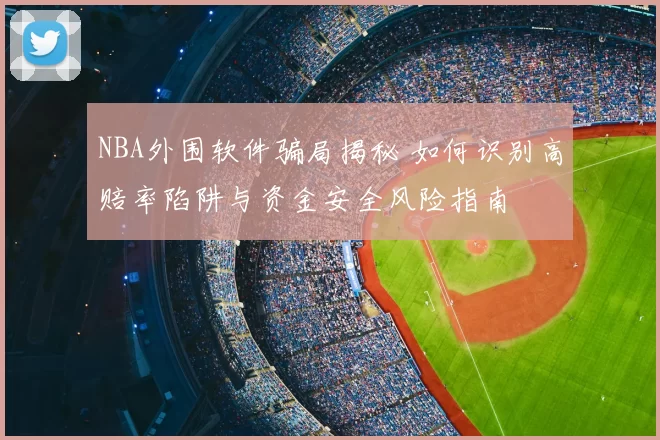 NBA外围软件骗局揭秘 如何识别高赔率陷阱与资金安全风险指南
