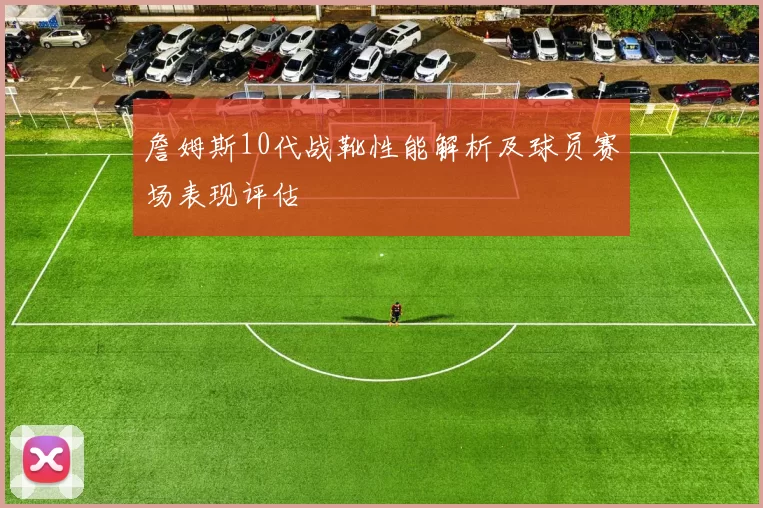 詹姆斯10代战靴性能解析及球员赛场表现评估