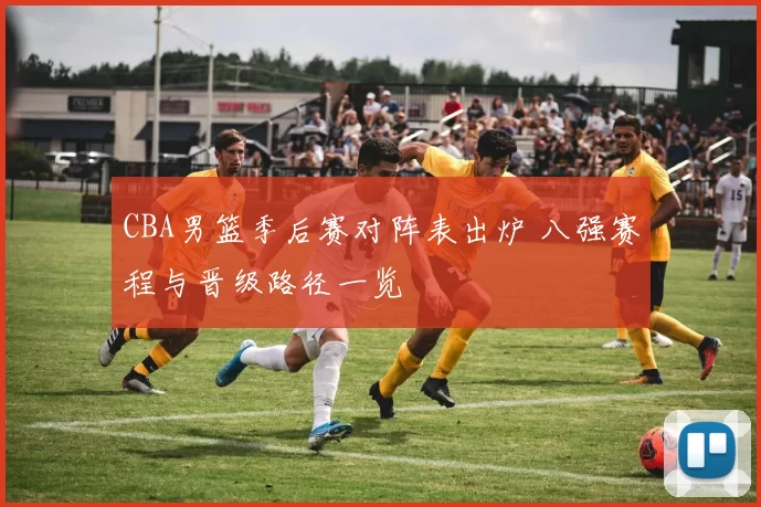 CBA男篮季后赛对阵表出炉 八强赛程与晋级路径一览