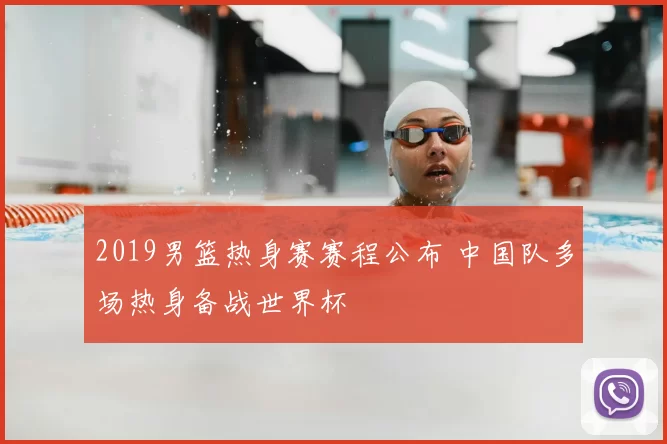 2019男篮热身赛赛程公布 中国队多场热身备战世界杯