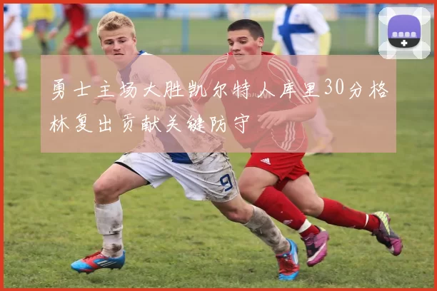 勇士主场大胜凯尔特人库里30分格林复出贡献关键防守