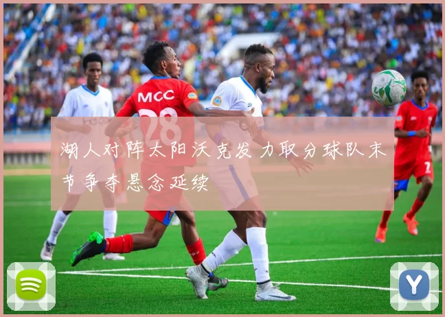 湖人对阵太阳沃克发力取分球队末节争夺悬念延续