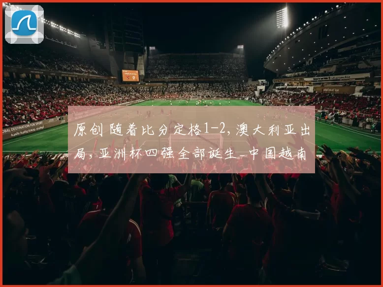 原创 随着比分定格1-2,澳大利亚出局,亚洲杯四强全部诞生_中国越南在列