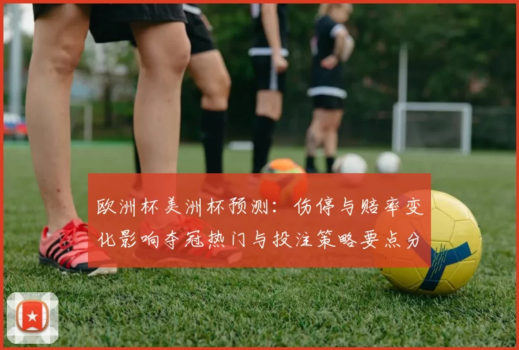 欧洲杯美洲杯预测:伤停与赔率变化影响夺冠热门与投注策略要点分析