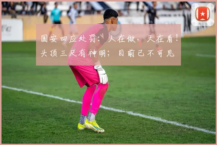 国安回应处罚：人在做，天在看！头顶三尺有神明；目前已不可见