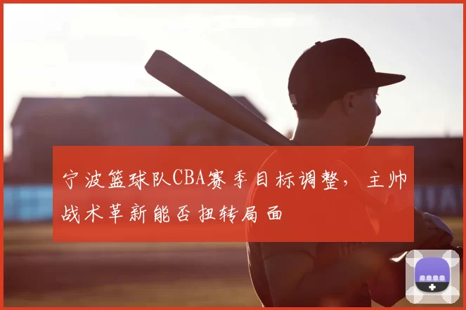宁波篮球队CBA赛季目标调整，主帅战术革新能否扭转局面