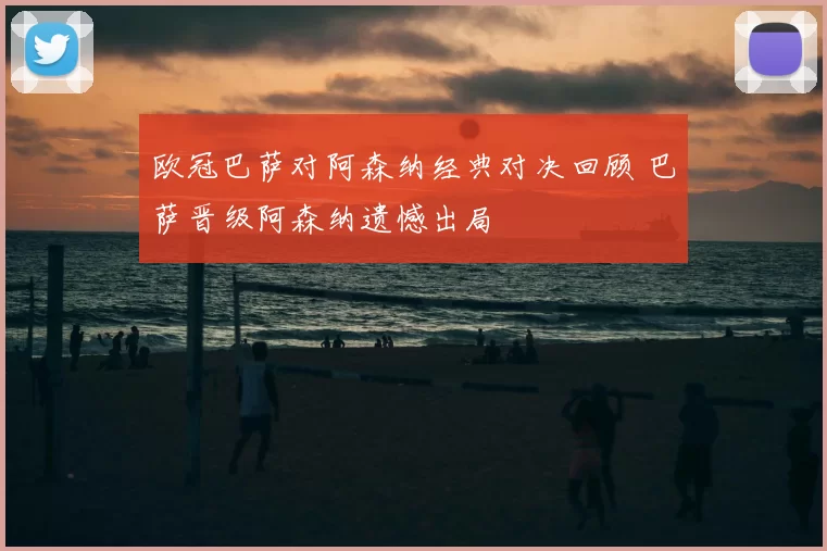 欧冠巴萨对阿森纳经典对决回顾 巴萨晋级阿森纳遗憾出局