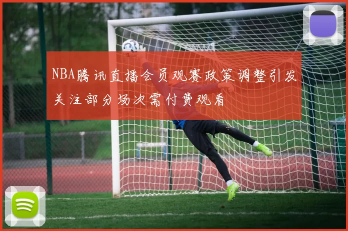 NBA腾讯直播会员观赛政策调整引发关注部分场次需付费观看