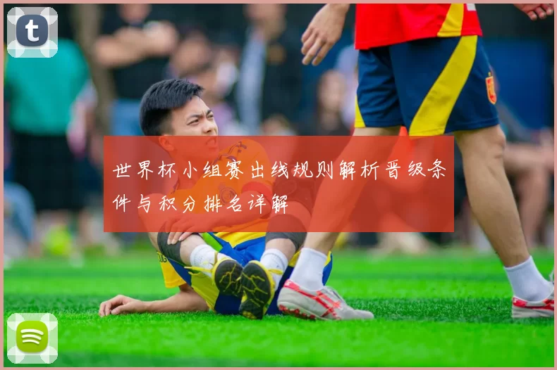 世界杯小组赛出线规则解析晋级条件与积分排名详解