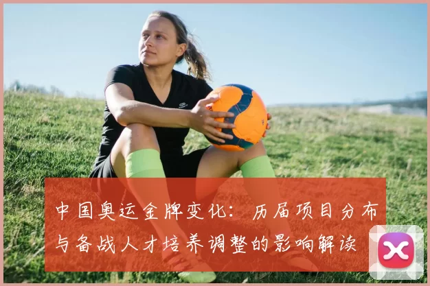 中国奥运金牌变化：历届项目分布与备战人才培养调整的影响解读