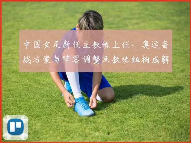 中国女足新任主教练上任，奥运备战方案与阵容调整及教练组构成解读