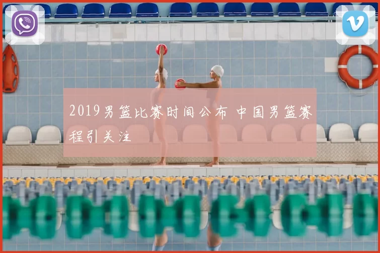 2019男篮比赛时间公布 中国男篮赛程引关注