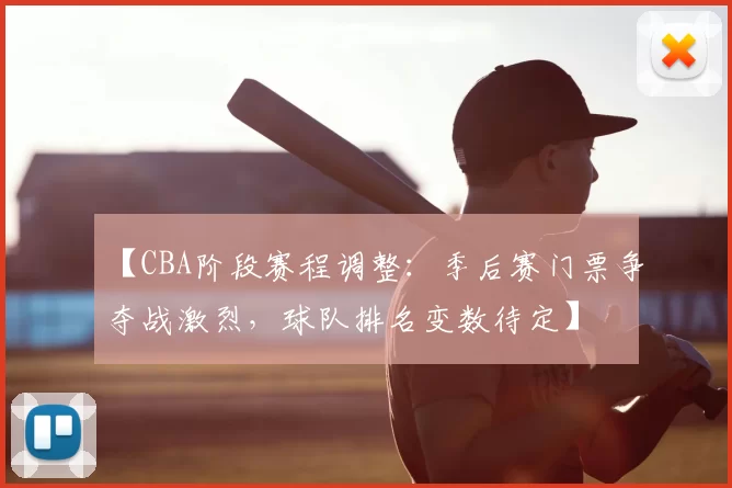 【CBA阶段赛程调整:季后赛门票争夺战激烈,球队排名变数待定】