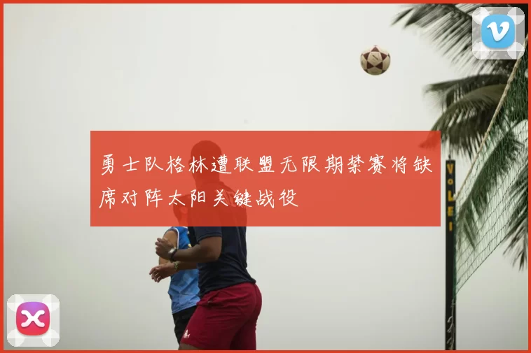 勇士队格林遭联盟无限期禁赛将缺席对阵太阳关键战役