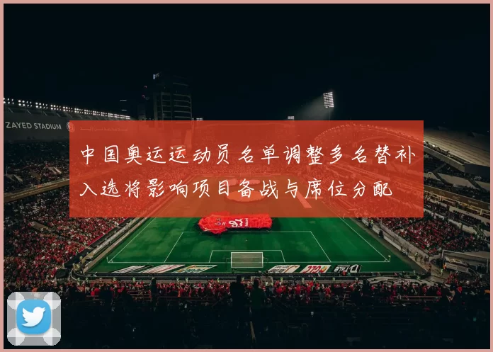 中国奥运运动员名单调整多名替补入选将影响项目备战与席位分配