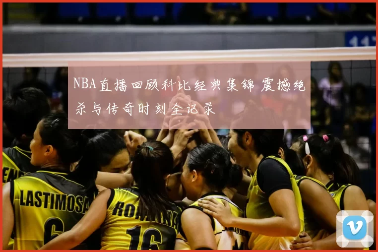 NBA直播回顾科比经典集锦 震撼绝杀与传奇时刻全记录