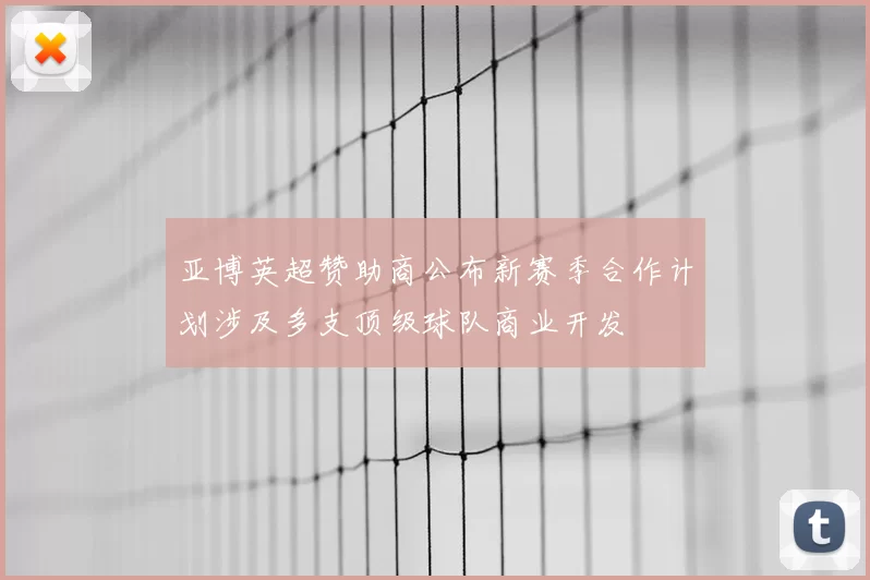 亚博英超赞助商公布新赛季合作计划涉及多支顶级球队商业开发