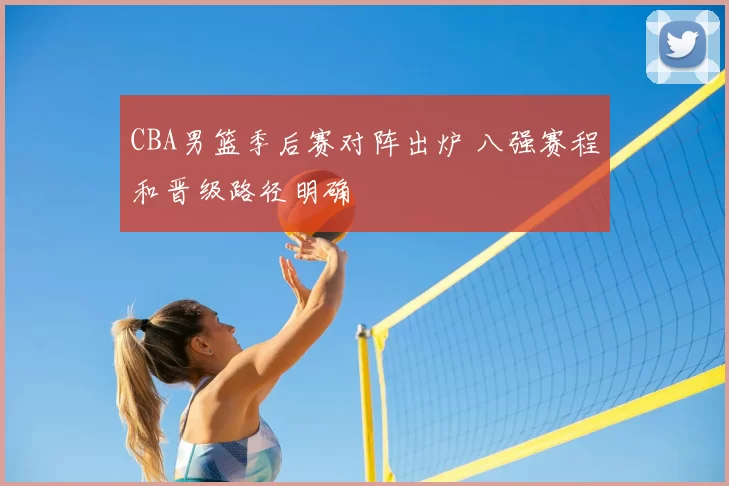 CBA男篮季后赛对阵出炉 八强赛程和晋级路径明确