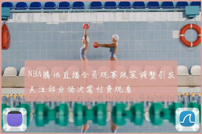 NBA腾讯直播会员观赛政策调整引发关注部分场次需付费观看
