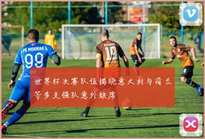 世界杯决赛队伍揭晓意大利与荷兰等多支强队意外缺席