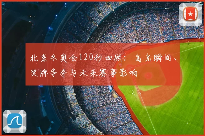 北京冬奥会120秒回顾：高光瞬间、奖牌争夺与未来赛事影响