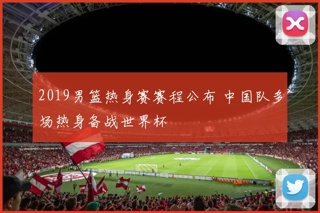 2019男篮热身赛赛程公布 中国队多场热身备战世界杯