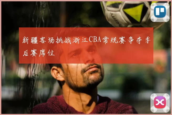 新疆客场挑战浙江CBA常规赛争夺季后赛席位