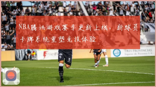 NBA腾讯游戏赛季更新上线，新球员卡牌系统重塑竞技体验