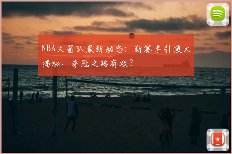 NBA火箭队最新动态：新赛季引援大揭秘，夺冠之路有戏？