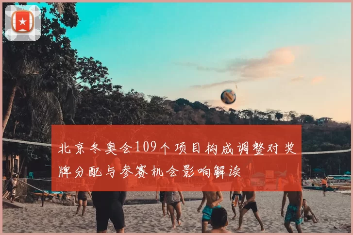 北京冬奥会109个项目构成调整对奖牌分配与参赛机会影响解读