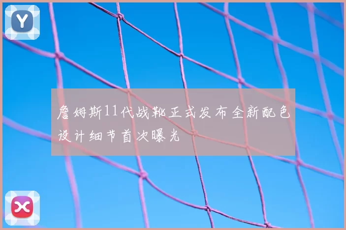 詹姆斯11代战靴正式发布全新配色设计细节首次曝光