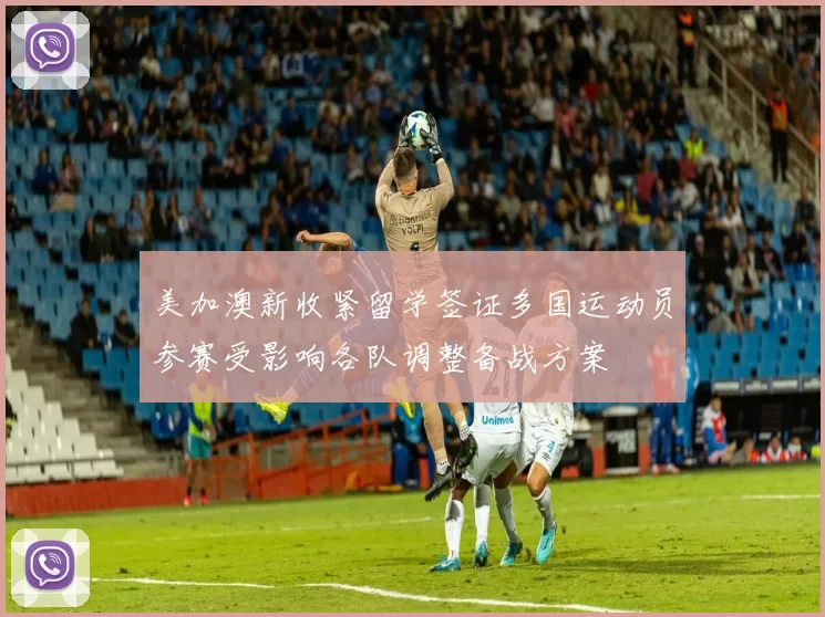 美加澳新收紧留学签证多国运动员参赛受影响各队调整备战方案