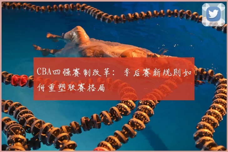CBA四强赛制改革：季后赛新规则如何重塑联赛格局