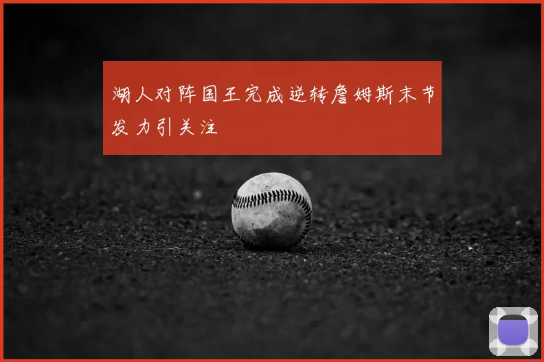 湖人对阵国王完成逆转詹姆斯末节发力引关注