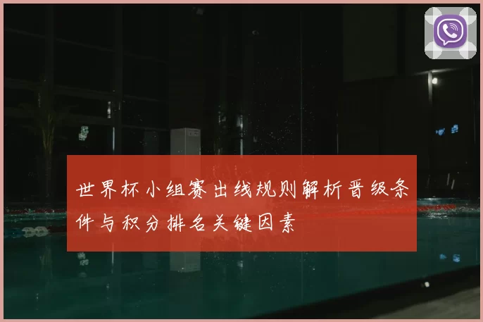 世界杯小组赛出线规则解析晋级条件与积分排名关键因素