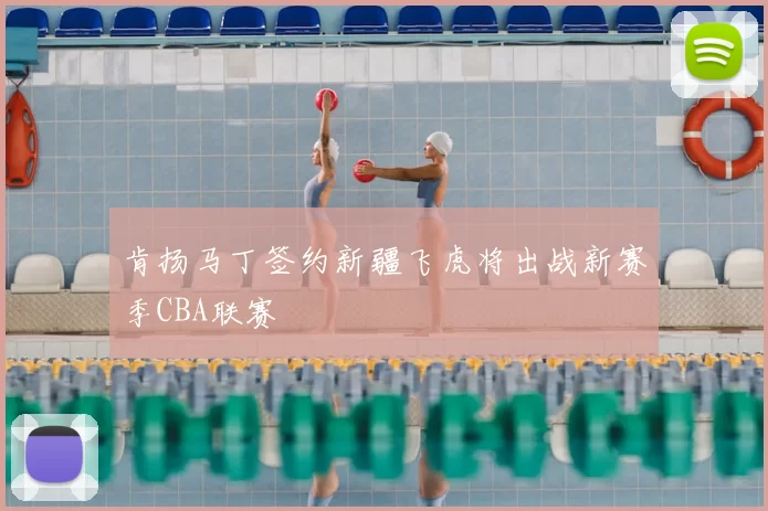 肯扬马丁签约新疆飞虎将出战新赛季CBA联赛