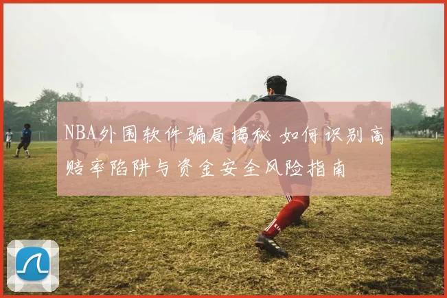 NBA外围软件骗局揭秘 如何识别高赔率陷阱与资金安全风险指南