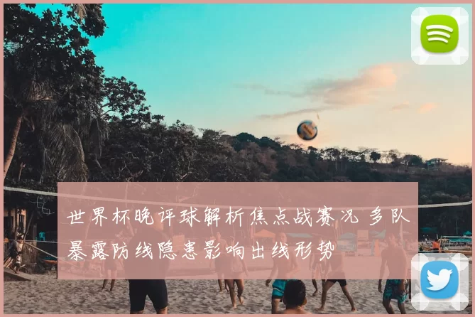 世界杯晚评球解析焦点战赛况 多队暴露防线隐患影响出线形势